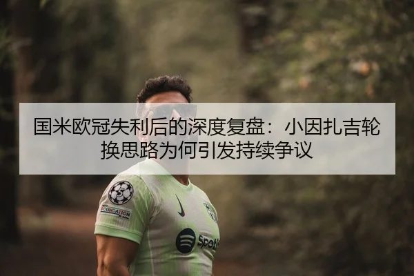 国米欧冠失利后的深度复盘:小因扎吉轮换思路为何引发持续争议